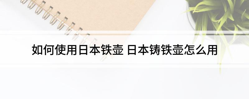 如何使用日本铁壶 日本铸铁壶怎么用(图1)